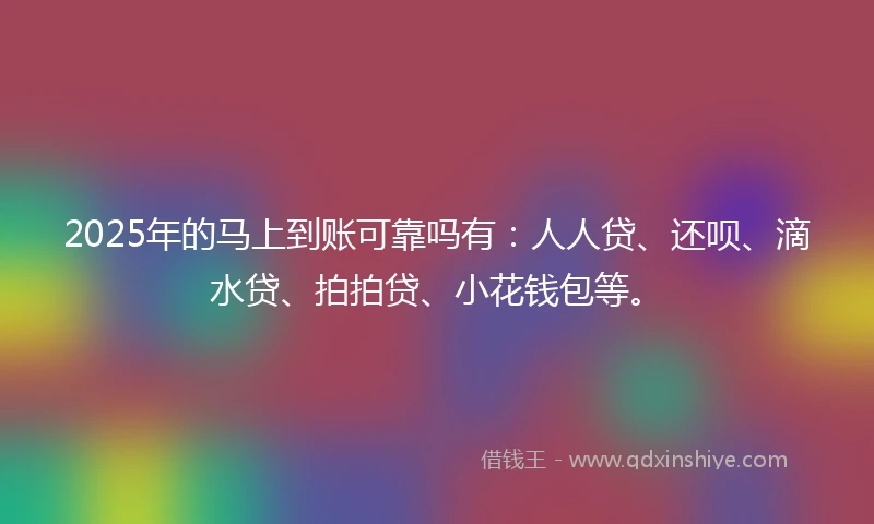 2025年的马上到账可靠吗有：人人贷、还呗、滴水贷、拍拍贷、小花钱包等。