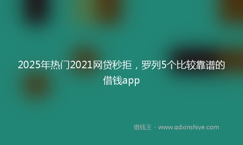 2025年热门2021网贷秒拒，罗列5个比较靠谱的借钱app