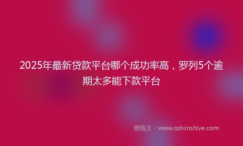2025年最新贷款平台哪个成功率高，罗列5个逾期太多能下款平台