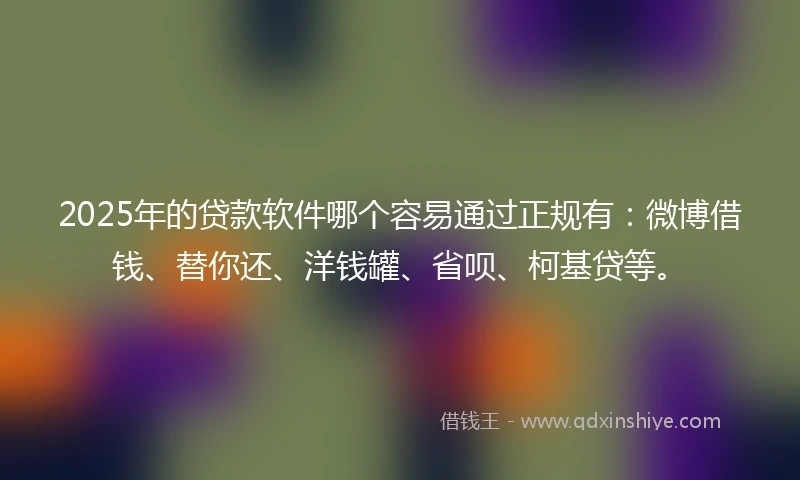 2025年的贷款软件哪个容易通过正规有：微博借钱、替你还、洋钱罐、省呗、柯基贷等。