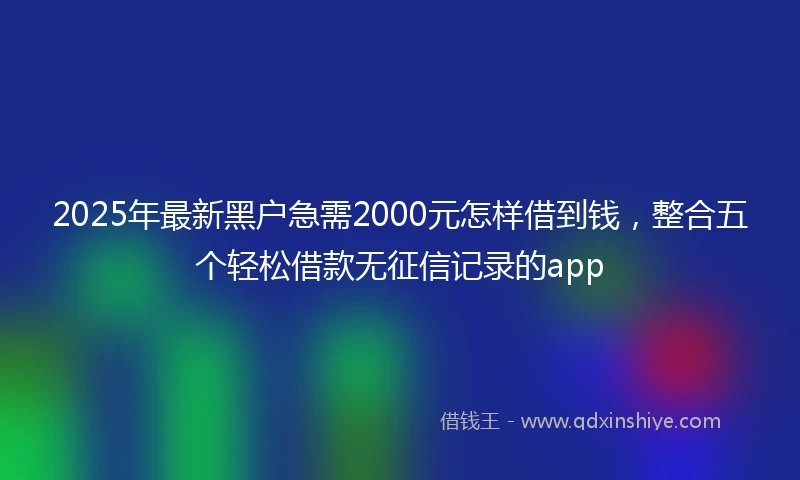 2025年最新黑户急需2000元怎样借到钱，整合五个轻松借款无征信记录的app