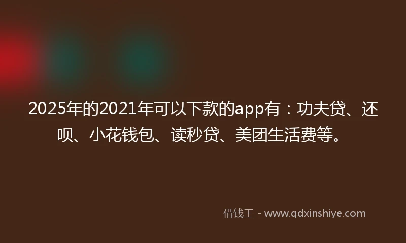 2025年的2021年可以下款的app有：功夫贷、还呗、小花钱包、读秒贷、美团生活费等。
