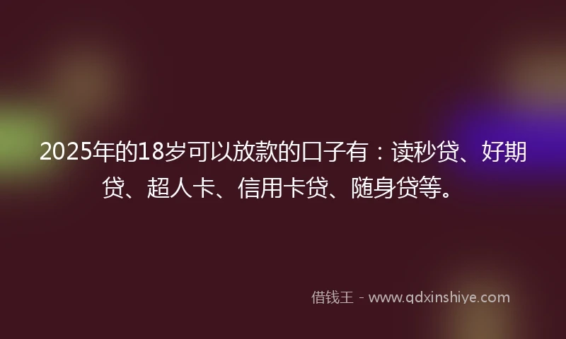 2025年的18岁可以放款的口子有：读秒贷、好期贷、超人卡、信用卡贷、随身贷等。