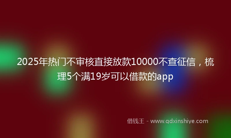 2025年热门不审核直接放款10000不查征信，梳理5个满19岁可以借款的app
