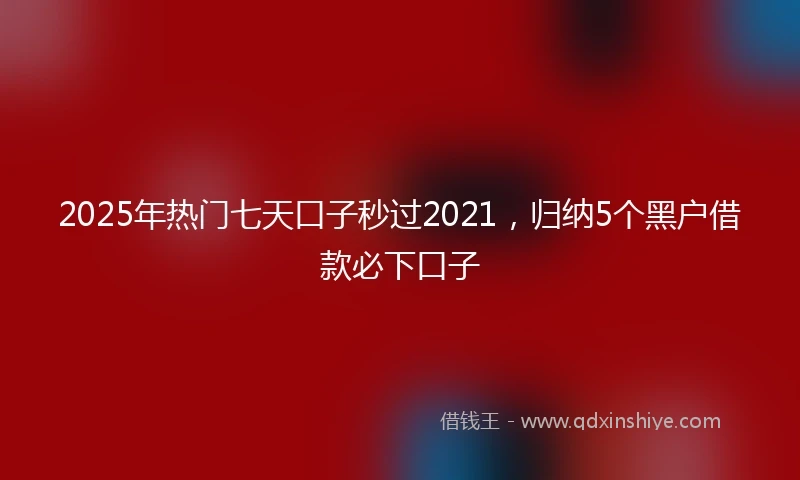 2025年热门七天口子秒过2021，归纳5个黑户借款必下口子