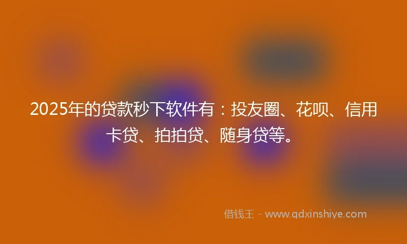 2025年的贷款秒下软件有：投友圈、花呗、信用卡贷、拍拍贷、随身贷等。