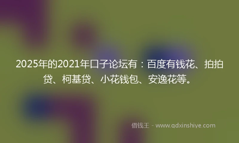 2025年的2021年口子论坛有：百度有钱花、拍拍贷、柯基贷、小花钱包、安逸花等。