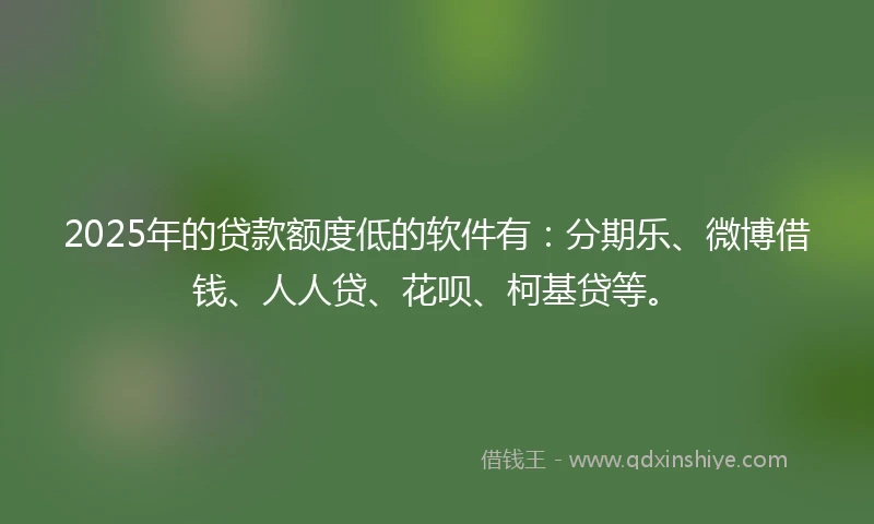 2025年的贷款额度低的软件有：分期乐、微博借钱、人人贷、花呗、柯基贷等。