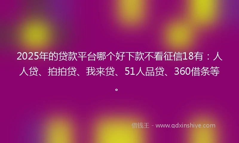 2025年的贷款平台哪个好下款不看征信18有：人人贷、拍拍贷、我来贷、51人品贷、360借条等。