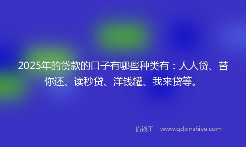 2025年的贷款的口子有哪些种类有：人人贷、替你还、读秒贷、洋钱罐、我来贷等。