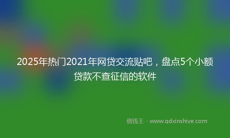 2025年热门2021年网贷交流贴吧，盘点5个小额贷款不查征信的软件