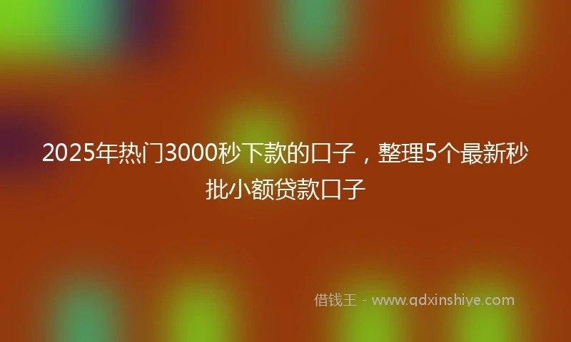 2025年热门3000秒下款的口子，整理5个最新秒批小额贷款口子