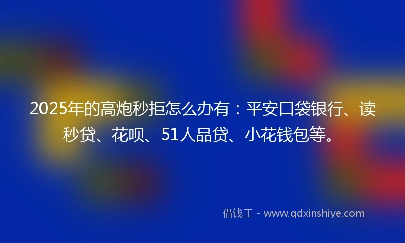 2025年的高炮秒拒怎么办有：平安口袋银行、读秒贷、花呗、51人品贷、小花钱包等。