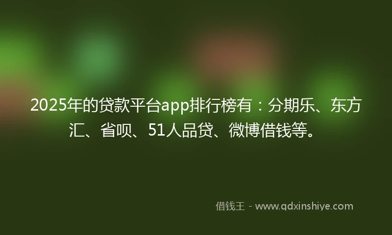 2025年的贷款平台app排行榜有：分期乐、东方汇、省呗、51人品贷、微博借钱等。