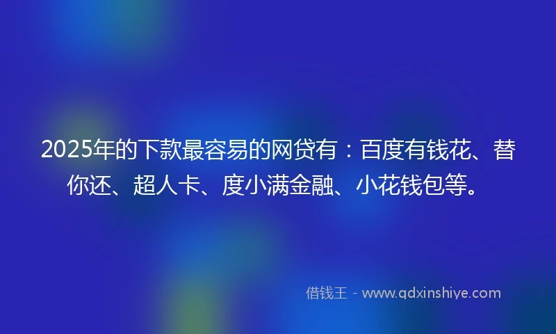2025年的下款最容易的网贷有：百度有钱花、替你还、超人卡、度小满金融、小花钱包等。