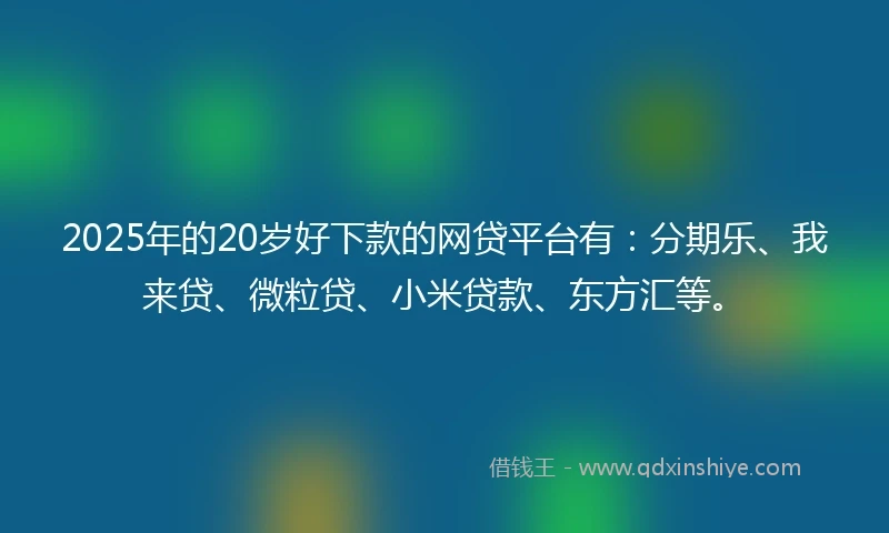 2025年的20岁好下款的网贷平台有：分期乐、我来贷、微粒贷、小米贷款、东方汇等。