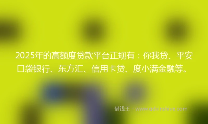 2025年的高额度贷款平台正规有：你我贷、平安口袋银行、东方汇、信用卡贷、度小满金融等。