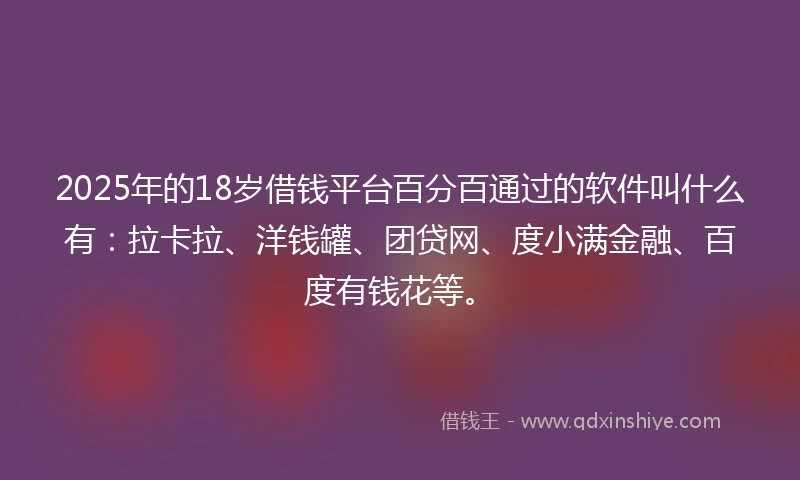 2025年的18岁借钱平台百分百通过的软件叫什么有：拉卡拉、洋钱罐、团贷网、度小满金融、百度有钱花等。