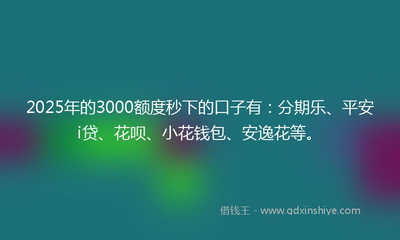 2025年的3000额度秒下的口子有：分期乐、平安i贷、花呗、小花钱包、安逸花等。