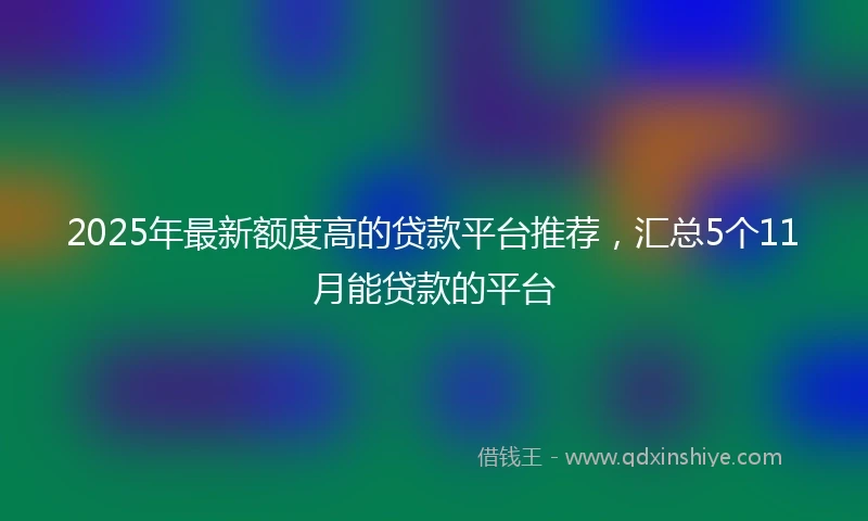 2025年最新额度高的贷款平台推荐，汇总5个11月能贷款的平台