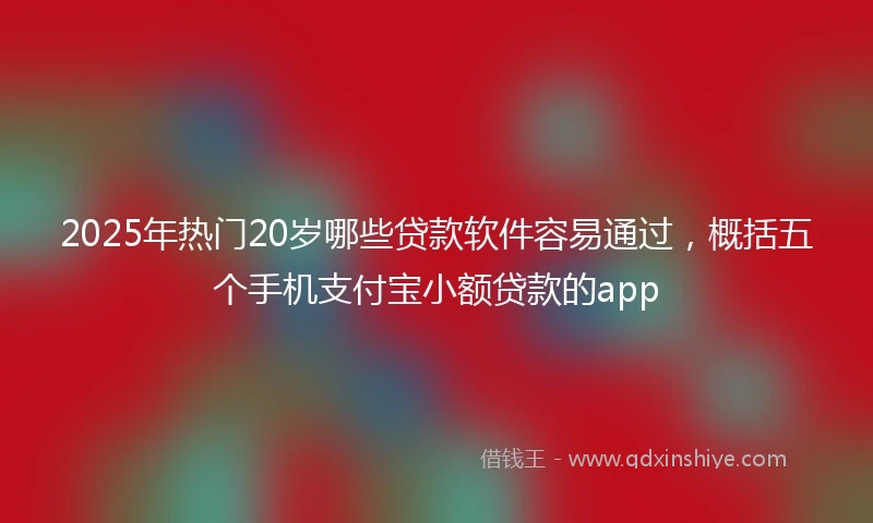 2025年热门20岁哪些贷款软件容易通过，概括五个手机支付宝小额贷款的app
