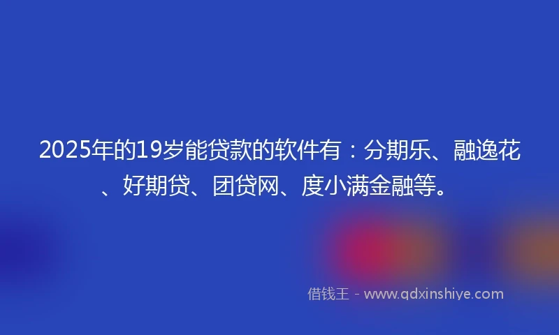 2025年的19岁能贷款的软件有：分期乐、融逸花、好期贷、团贷网、度小满金融等。