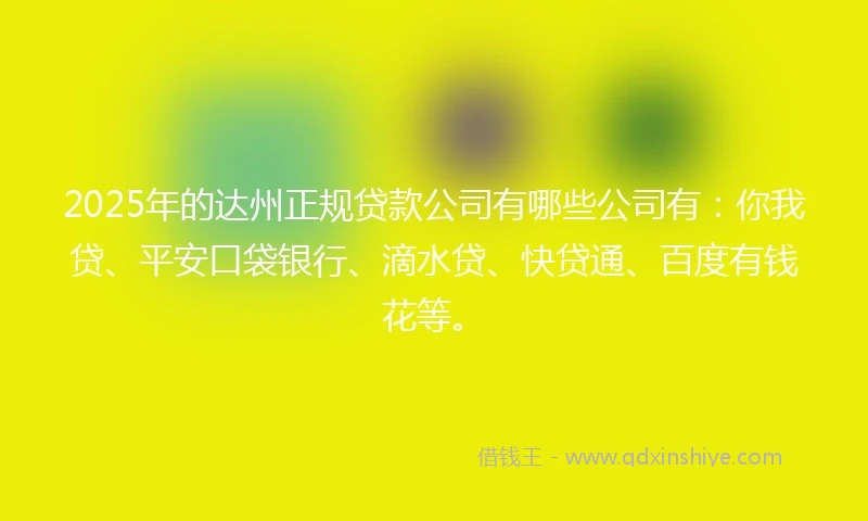 2025年的达州正规贷款公司有哪些公司有：你我贷、平安口袋银行、滴水贷、快贷通、百度有钱花等。
