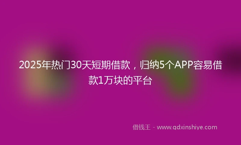 2025年热门30天短期借款，归纳5个APP容易借款1万块的平台