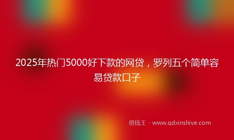 2025年热门5000好下款的网贷，罗列五个简单容易贷款口子
