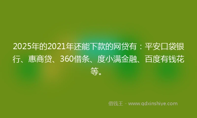 2025年的2021年还能下款的网贷有：平安口袋银行、惠商贷、360借条、度小满金融、百度有钱花等。