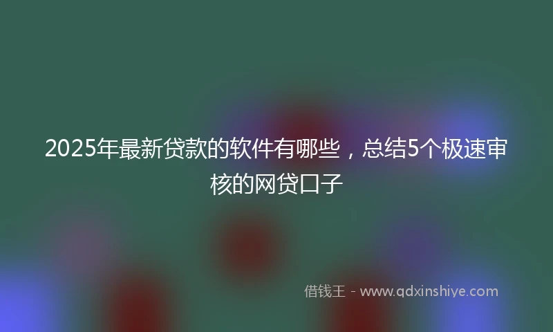 2025年最新贷款的软件有哪些，总结5个极速审核的网贷口子