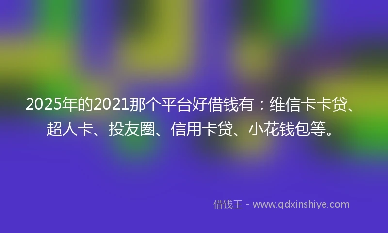 2025年的2021那个平台好借钱有：维信卡卡贷、超人卡、投友圈、信用卡贷、小花钱包等。