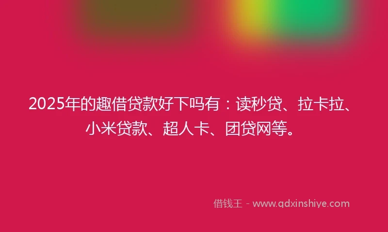 2025年的趣借贷款好下吗有：读秒贷、拉卡拉、小米贷款、超人卡、团贷网等。