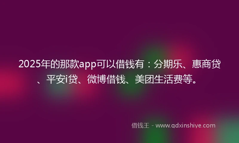 2025年的那款app可以借钱有：分期乐、惠商贷、平安i贷、微博借钱、美团生活费等。