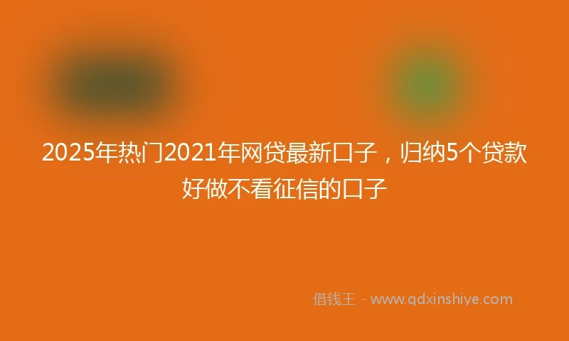 2025年热门2021年网贷最新口子，归纳5个贷款好做不看征信的口子