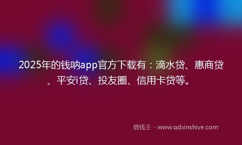 2025年的钱呐app官方下载有：滴水贷、惠商贷、平安i贷、投友圈、信用卡贷等。