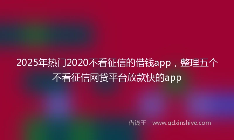 2025年热门2020不看征信的借钱app，整理五个不看征信网贷平台放款快的app