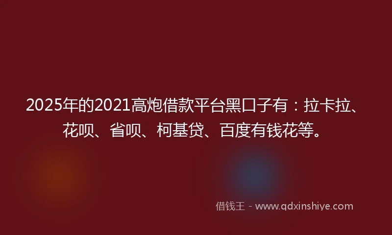 2025年的2021高炮借款平台黑口子有：拉卡拉、花呗、省呗、柯基贷、百度有钱花等。