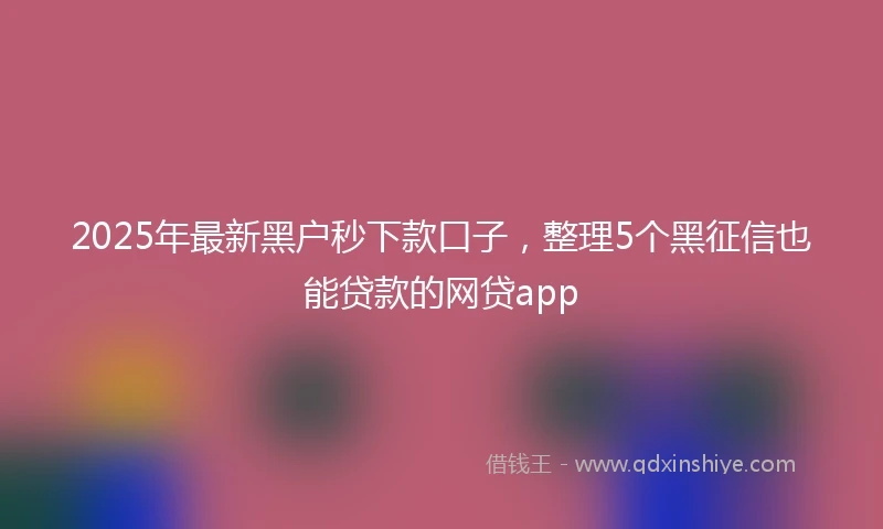 2025年最新黑户秒下款口子，整理5个黑征信也能贷款的网贷app