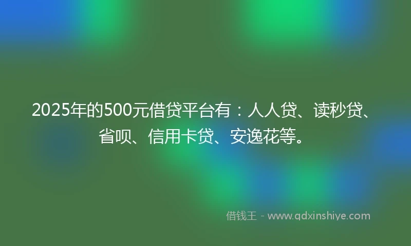 2025年的500元借贷平台有：人人贷、读秒贷、省呗、信用卡贷、安逸花等。