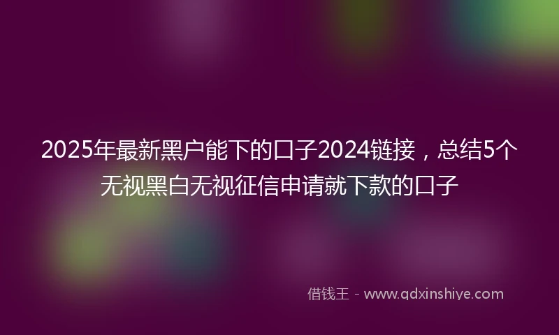 2025年最新黑户能下的口子2024链接，总结5个无视黑白无视征信申请就下款的口子