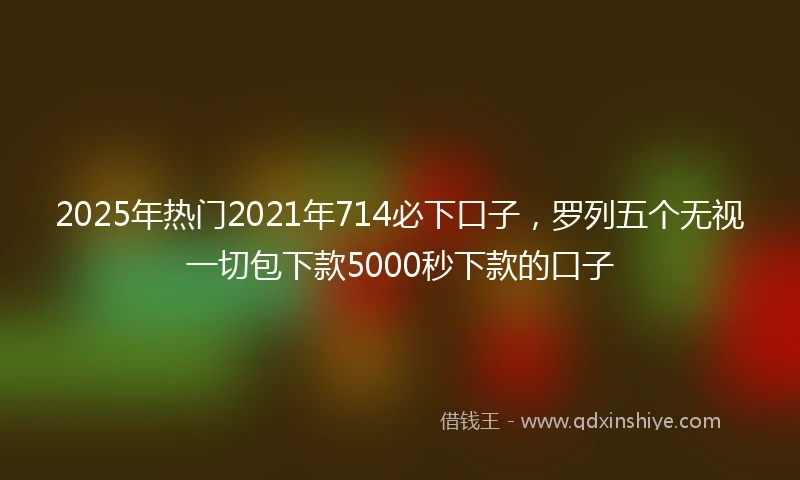 2025年热门2021年714必下口子，罗列五个无视一切包下款5000秒下款的口子