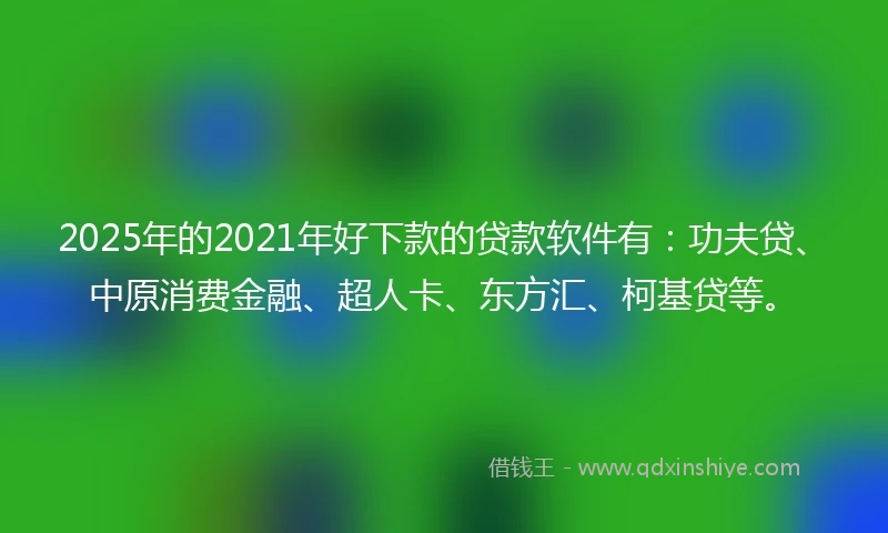 2025年的2021年好下款的贷款软件有：功夫贷、中原消费金融、超人卡、东方汇、柯基贷等。