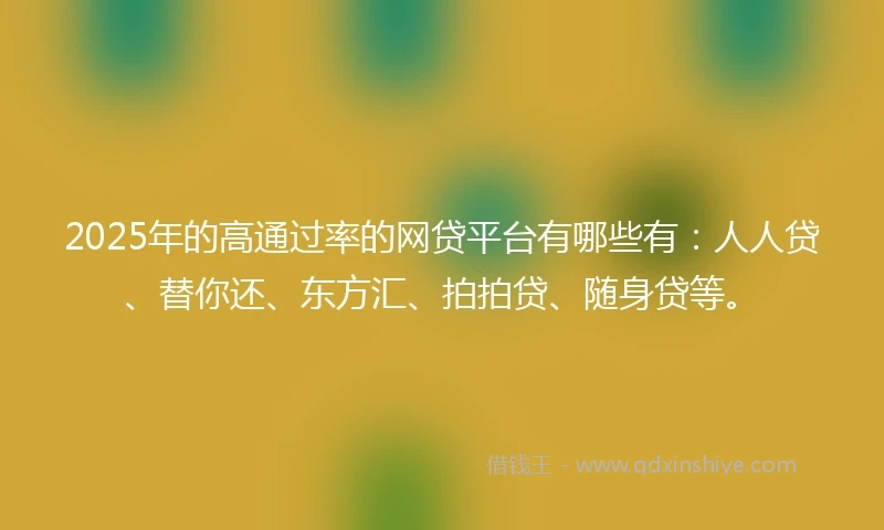 2025年的高通过率的网贷平台有哪些有：人人贷、替你还、东方汇、拍拍贷、随身贷等。
