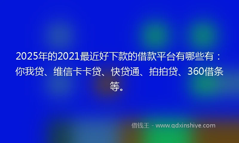 2025年的2021最近好下款的借款平台有哪些有：你我贷、维信卡卡贷、快贷通、拍拍贷、360借条等。