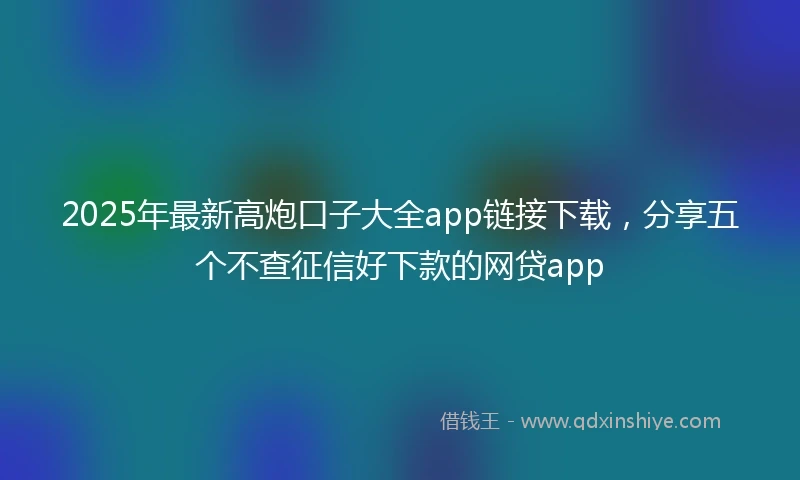 2025年最新高炮口子大全app链接下载，分享五个不查征信好下款的网贷app
