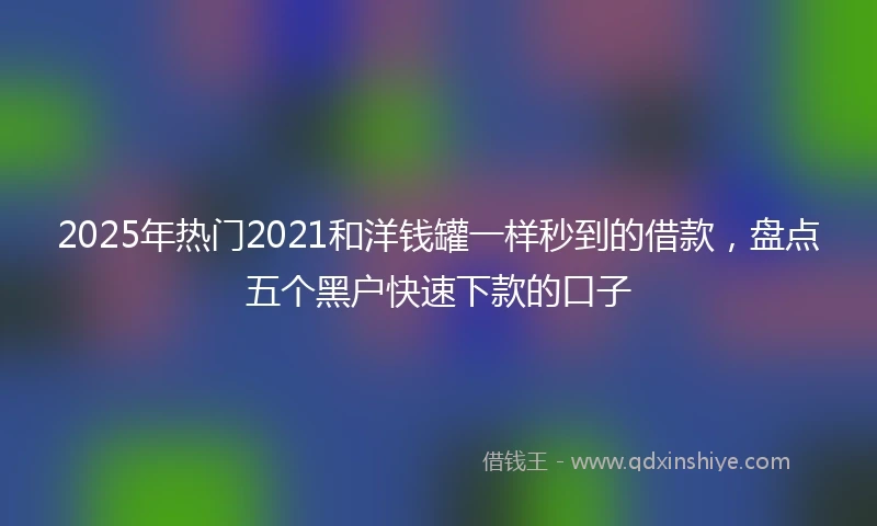 2025年热门2021和洋钱罐一样秒到的借款，盘点五个黑户快速下款的口子