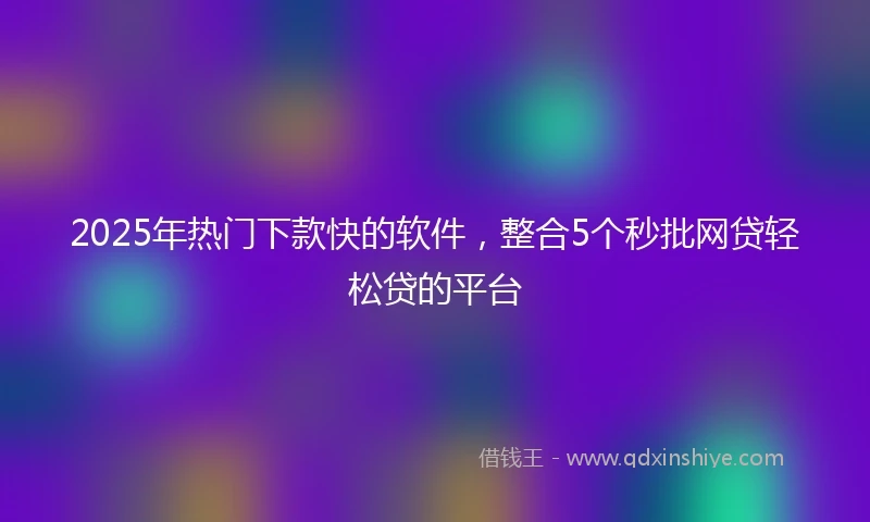 2025年热门下款快的软件，整合5个秒批网贷轻松贷的平台