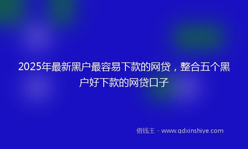2025年最新黑户最容易下款的网贷，整合五个黑户好下款的网贷口子