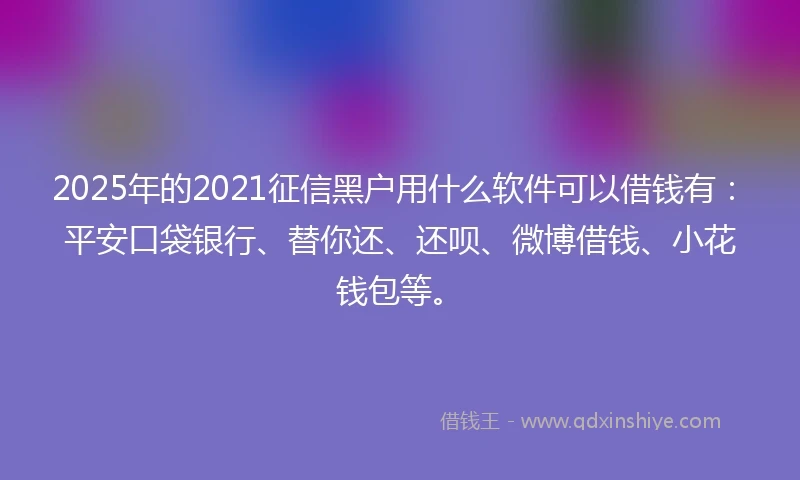 2025年的2021征信黑户用什么软件可以借钱有：平安口袋银行、替你还、还呗、微博借钱、小花钱包等。